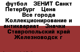 1.1) футбол : ЗЕНИТ Санкт-Петербург › Цена ­ 499 - Все города Коллекционирование и антиквариат » Значки   . Ставропольский край,Железноводск г.